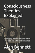 Consciousness Theories Explained: Philosophy, Neuroscience, Quantum Proposals and Artificial Intelligence.