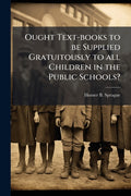 Ought Text-books to be Supplied Gratuitously to all Children in the Public Schools?: A Paper Read at Massachusetts State Teachers' Association in Dece