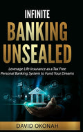 Infinite Banking Unsealed: Leverage Life Insurance as a Tax Free Personal Banking System to Fund Your Dreams