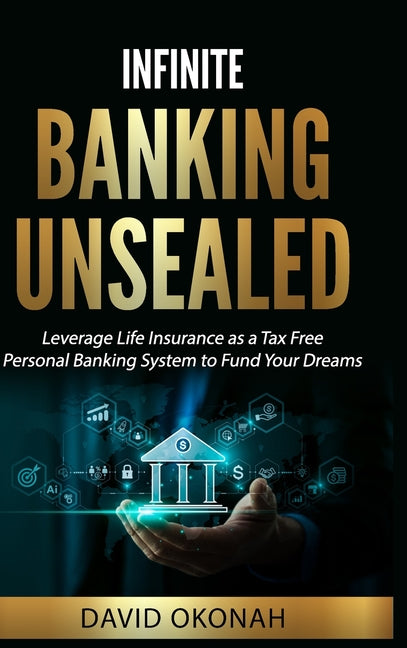 Infinite Banking Unsealed: Leverage Life Insurance as a Tax Free Personal Banking System to Fund Your Dreams