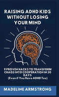 Raising ADHD Kids Without Losing Your Mind: 9 Proven Hacks to Transform Chaos into Cooperation in 30 Days (Even if You Have ADHD Too)