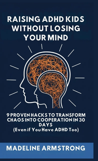 Raising ADHD Kids Without Losing Your Mind: 9 Proven Hacks to Transform Chaos into Cooperation in 30 Days (Even if You Have ADHD Too)