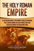 The Holy Roman Empire: A Captivating Guide to the Union of Smaller Kingdoms That Started During the Early Middle Ages and Dissolved During the Napoleonic