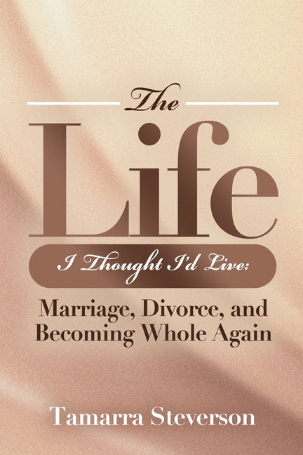 The Life I Thought I'd Live: Marriage, Divorce, and Becoming Whole Again: Marriage, Divorce, and Becoming: Marriage, Divorce, and: Marriage, Divorce,: Mar
