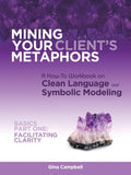 Mining Your Client's Metaphors: A How-To Workbook on Clean Language and Symbolic Modeling, Basics Part I: Facilitating Clarity