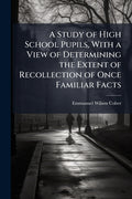 A Study of High School Pupils, With a View of Determining the Extent of Recollection of Once Familiar Facts