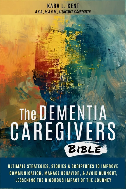 The Dementia Caregivers Bible; Ultimate Strategies, Stories & Scriptures To Improve Communication, Manage Behavior, & Avoid Burnout, Lessening The Rigorou