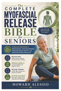 The Complete Myofascial Release Bible for Seniors: A Step-by-Step Guide to Relieving Pain, Improving Mobility, Releasing Muscle Tension, and Restoring Hea