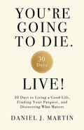 You're Going to Die. Live!: 30 Days to Living a Good Life, Finding Your Purpose, and Discovering What Matters in the End