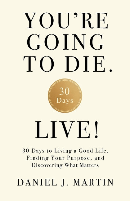 You're Going to Die. Live!: 30 Days to Living a Good Life, Finding Your Purpose, and Discovering What Matters in the End