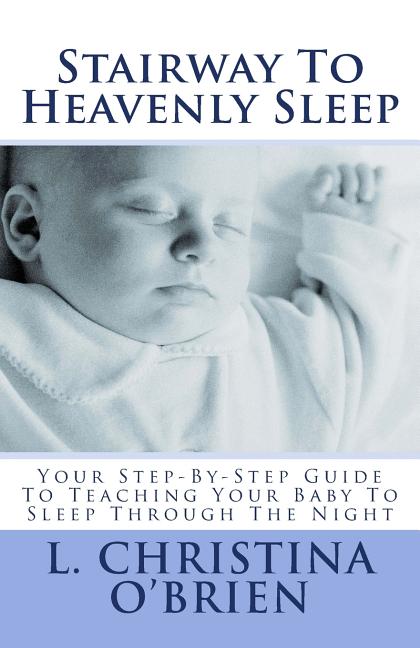 Stairway To Heavenly Sleep: Your Step-By-Step Guide To Teaching Your Baby To Sleep Through The Night