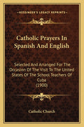 Catholic Prayers In Spanish And English: Selected And Arranged For The Occasion Of The Visit To The United States Of The School Teachers Of Cuba (1900