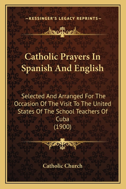 Catholic Prayers In Spanish And English: Selected And Arranged For The Occasion Of The Visit To The United States Of The School Teachers Of Cuba (1900