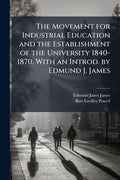 The Movement for Industrial Education and the Establishment of the University 1840-1870. With an Introd. by Edmund J. James