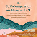 The Self-Compassion Workbook for Bpd: Dialectical Behavior Therapy Skills to Find Self-Forgiveness, Healing, and Self-Love with Borderline Personality Dis