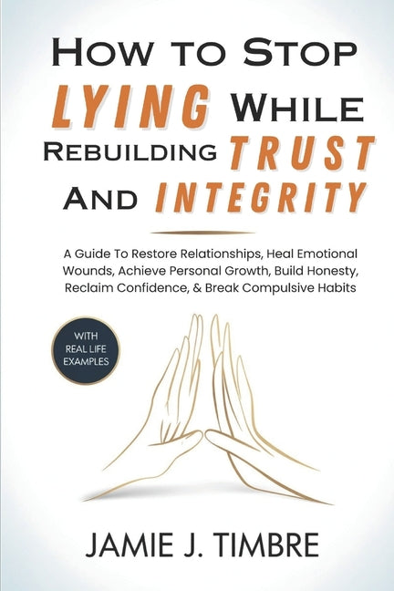 How to Stop Lying While Rebuilding Trust and Integrity: A Guide To Restore Relationships, Heal Emotional Wounds, Achieve Personal Growth, Build Honest