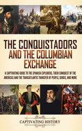 The Conquistadors and the Columbian Exchange: A Captivating Guide to the Spanish Explorers, their Conquest of the Americas and the Transatlantic Transfer