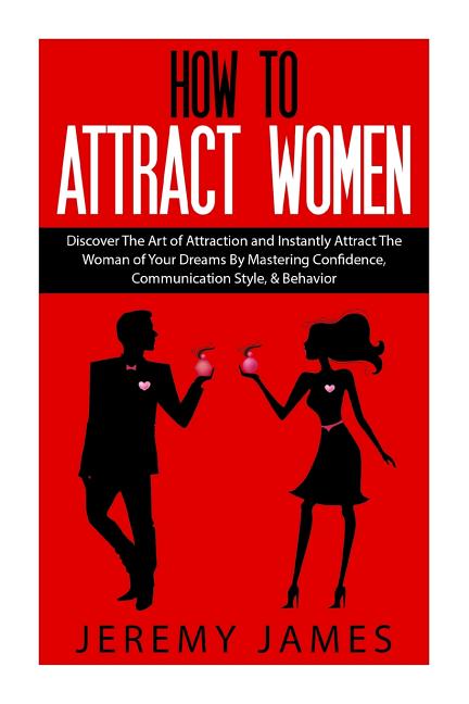 How to Attract Women: Discover the Art of Attraction and Instantly Attract the Woman of Your Dreams by Mastering Confidence, Communication Style, & Be