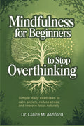 Mindfulness for Beginners to Stop Overthinking: Simple Daily Exercises to Calm Anxiety, Reduce Stress, and Improve Focus Naturally