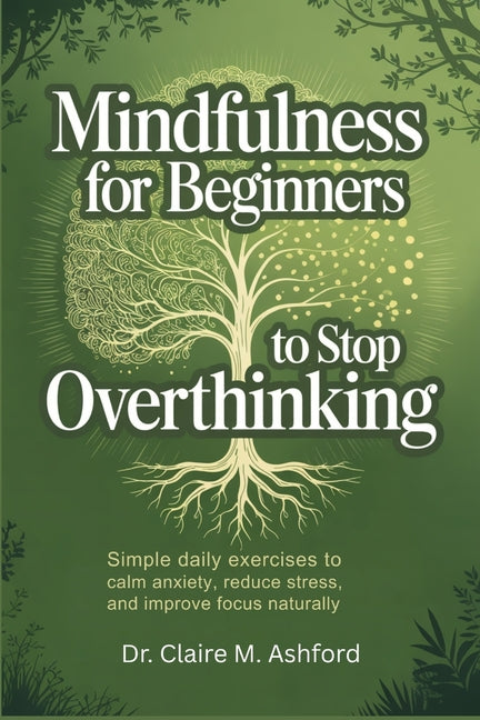 Mindfulness for Beginners to Stop Overthinking: Simple Daily Exercises to Calm Anxiety, Reduce Stress, and Improve Focus Naturally