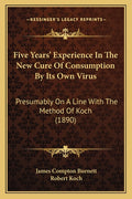 Five Years' Experience In The New Cure Of Consumption By Its Own Virus: Presumably On A Line With The Method Of Koch (1890)