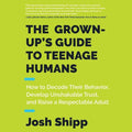 The Grown-Up's Guide to Teenage Humans: How to Decode Their Behavior, Develop Unshakable Trust, and Raise a Respectable Adult