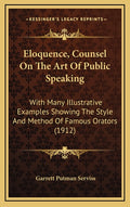 Eloquence, Counsel On The Art Of Public Speaking: With Many Illustrative Examples Showing The Style And Method Of Famous Orators (1912)