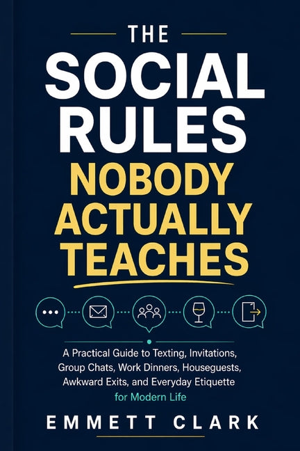 The Social Rules Nobody Actually Teaches: A Practical Guide to Texting, Invitations, Group Chats, Work Dinners, Houseguests, Awkward Exits, and Everyday E