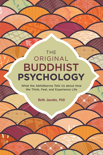 The Original Buddhist Psychology: What the Abhidharma Tells Us about How We Think, Feel, and Experience Life