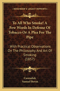 To All Who Smoke! A Few Words In Defense Of Tobacco Or A Plea For The Pipe: With Practical Observations On The Philosophy And Art Of Smoking (1857)