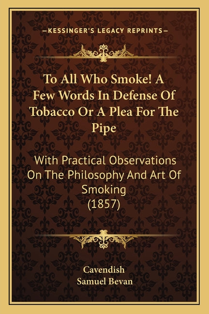 To All Who Smoke! A Few Words In Defense Of Tobacco Or A Plea For The Pipe: With Practical Observations On The Philosophy And Art Of Smoking (1857)
