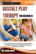 Understanding Gestalt Play Therapy for Beginners: Empowering Children Through Experiential Learning, Emotional Awareness, Self-Discovery, Creative Exp