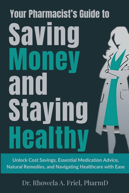 Your Pharmacist's Guide to Saving Money and Staying Healthy: Unlock Cost Savings, Essential Medication Advice, Natural Remedies, and Navigating Health