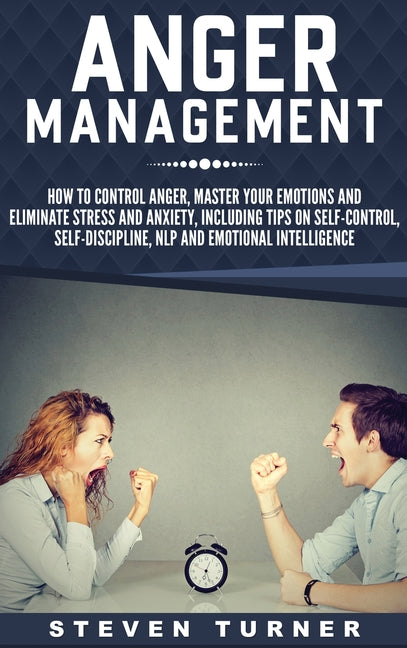 Anger Management: How to Control Anger, Master Your Emotions, and Eliminate Stress and Anxiety, including Tips on Self-Control, Self- Discipline, NLP,