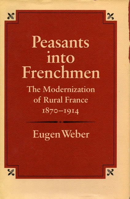 Peasants Into Frenchmen: The Modernization of Rural France, 1870-1914