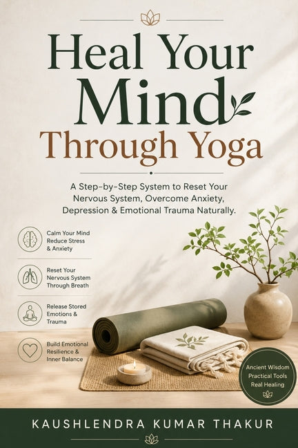 Heal Your Mind Through Yoga: A Step-by-Step System to Reset Your Nervous System, Overcome Anxiety, Depression & Emotional Trauma Naturally