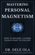 Mastering Personal Magnetism: How to Become a Leader People Want to Follow