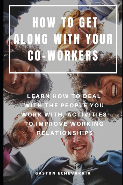 How to Get Along with Your Co-Workers: Learn How to Deal with the People You Work With, Activities to Improve Working Relationships