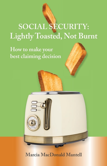 SOCIAL SECURITY - Lightly Toasted, Not Burnt: How to make your best claiming decision
