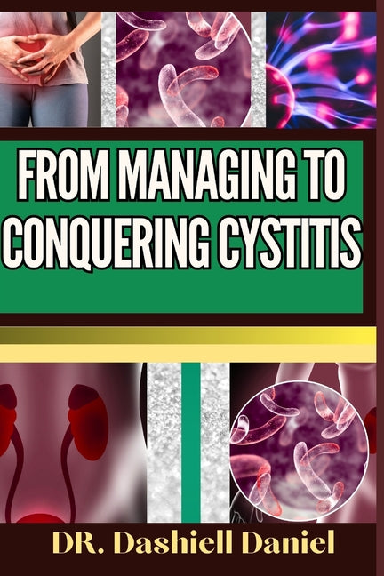 From Managing to Conquering Cystitis: Expert Guide To Understanding Causes, Recognizing Symptoms, And Embracing Effective Treatment For A Path To Heal