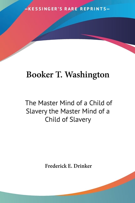 Booker T. Washington: The Master Mind of a Child of Slavery the Master Mind of a Child of Slavery