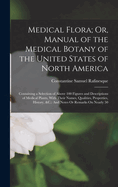 Medical Flora; Or, Manual of the Medical Botany of the United States of North America: Containing a Selection of Above 100 Figures and Descriptions of