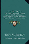 Emergencies: The Etiology, Pathology And Treatment Of The Accidents, Diseases And Cases Of Poisoning Which Demand Prompt Action (1890)