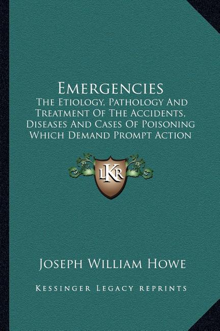 Emergencies: The Etiology, Pathology And Treatment Of The Accidents, Diseases And Cases Of Poisoning Which Demand Prompt Action (1890)