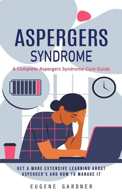 Aspergers Syndrome: A Complete Aspergers Syndrome Cure Guide (Get a More Extensive Learning About Asperger's and How to Manage It)