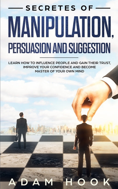 Secretes of Manipulation, Persuasion and Suggestion: Learn How to Influence People and Gain Their Trust, Improve Your Confidence and Become Master of