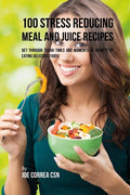 100 Stress Reducing Meal and Juice Recipes: Get Through Tough Times and Moments of Anxiety by Eating Delicious Foods