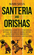 Santeria and Orishas: An Essential Guide to Lucumi Spells, Rituals and African Orisha Deities along with Their Presence in Yoruba, Voodoo, Hoodoo and