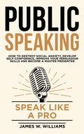 Public Speaking: Speak Like a Pro - How to Destroy Social Anxiety, Develop Self-Confidence, Improve Your Persuasion Skills, and Become