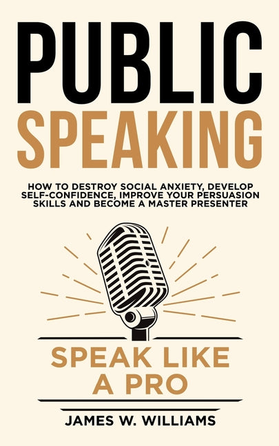 Public Speaking: Speak Like a Pro - How to Destroy Social Anxiety, Develop Self-Confidence, Improve Your Persuasion Skills, and Become